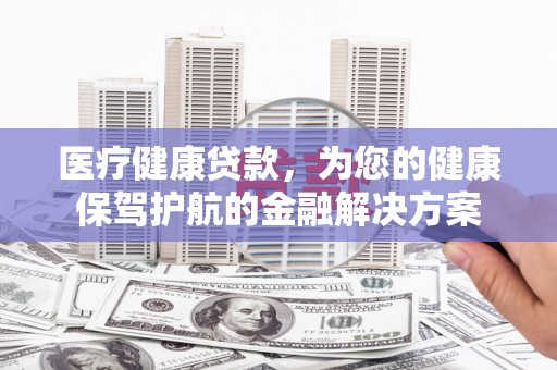 镇江医疗健康贷款，为您的健康保驾护航的金融解决方案