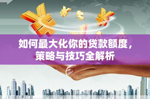 镇江如何最大化你的贷款额度，策略与技巧全解析