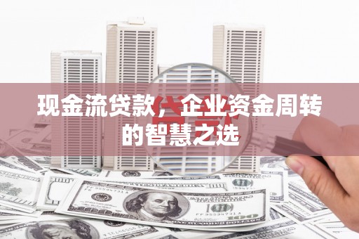 镇江现金流贷款，企业资金周转的智慧之选