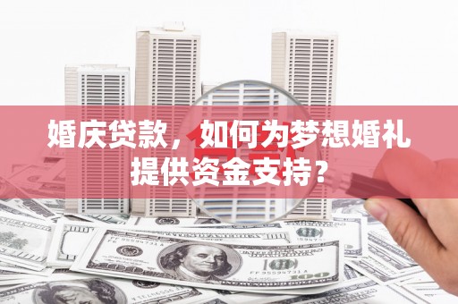 镇江婚庆贷款，如何为梦想婚礼提供资金支持？