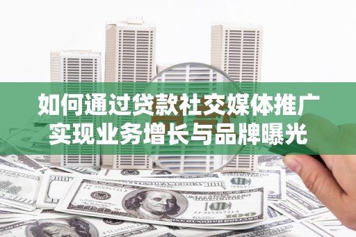 镇江如何通过贷款社交媒体推广实现业务增长与品牌曝光