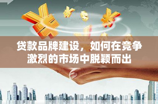 镇江贷款品牌建设，如何在竞争激烈的市场中脱颖而出