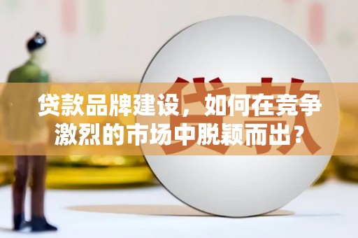 镇江贷款品牌建设，如何在竞争激烈的市场中脱颖而出？